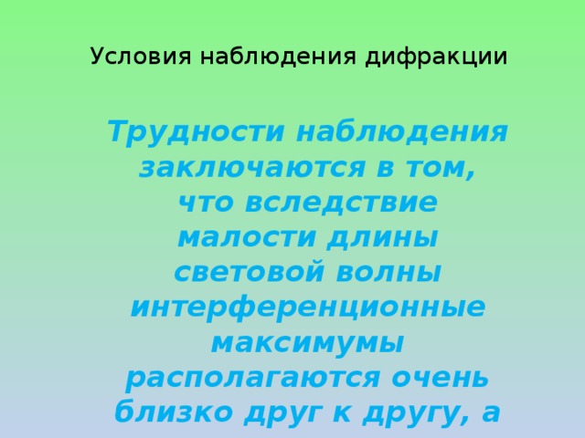 Условия наблюдения дифракции   Трудности наблюдения заключаются в том, что вследствие малости длины световой волны интерференционные максимумы располагаются очень близко друг к другу, а их интенсивность быстро убывает 