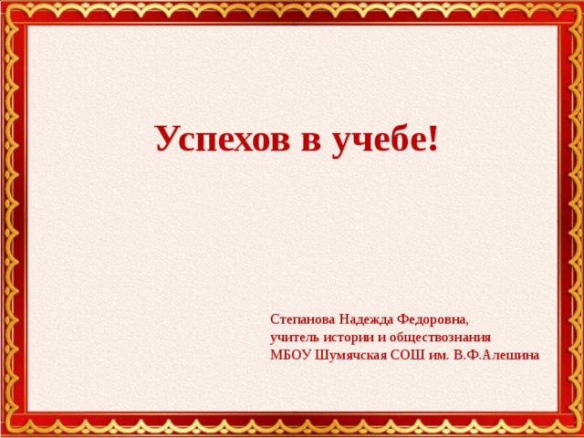 Успехов в учебе! Степанова Надежда Федоровна, учитель истории и обществознания МБОУ Шумячская СОШ им. В.Ф.Алешина 