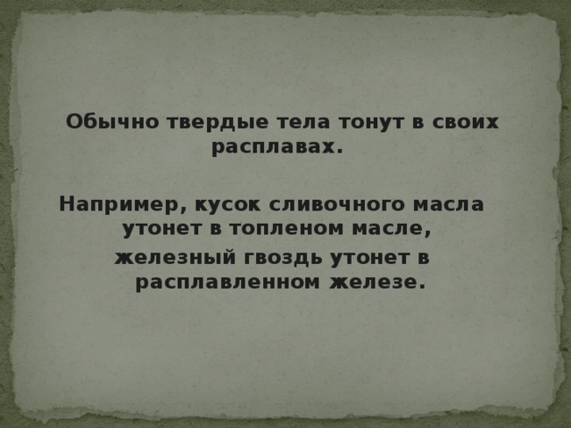 Обычно твердые тела тонут в своих расплавах.  Например, кусок сливочного масла утонет в топленом масле, железный гвоздь утонет в расплавленном железе.  