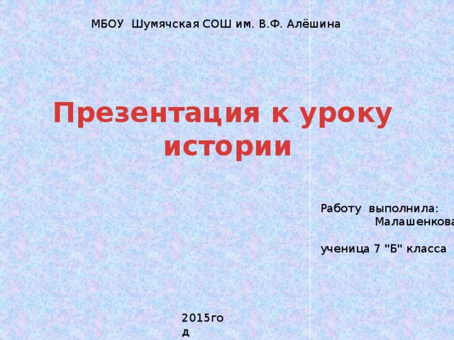 МБОУ Шумячская СОШ им. В.Ф. Алёшина Презентация к уроку истории Работу выполнила: Малашенкова Екатерина ученица 7 
