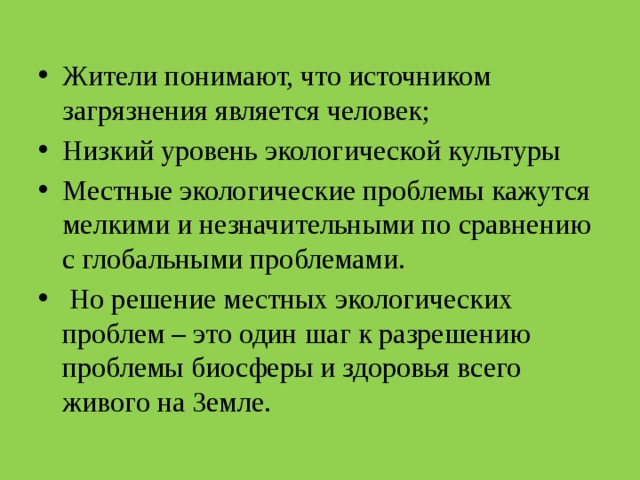 Жители понимают, что источником загрязнения является человек; Низкий уровень экологической культуры Местные экологические проблемы кажутся мелкими и незначительными по сравнению с глобальными проблемами.  Но решение местных экологических проблем – это один шаг к разрешению проблемы биосферы и здоровья всего живого на Земле. 