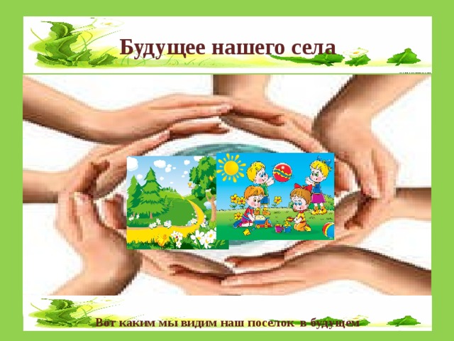 Будущее нашего села             Вот каким мы видим наш поселок в будущем  