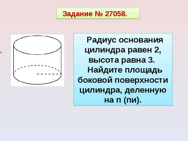 Задание № 27058.   Радиус основания цилиндра равен 2, высота равна 3. Найдите площадь боковой поверхности цилиндра, деленную на п (пи). . 