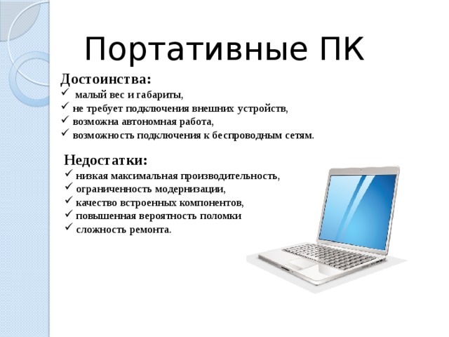 Портативные ПК Достоинства:  малый вес и габариты,  не требует подключения внешних устройств,  возможна автономная работа,  возможность подключения к беспроводным сетям. Недостатки:  низкая максимальная производительность,  ограниченность модернизации,  качество встроенных компонентов,  повышенная вероятность поломки  сложность ремонта.  