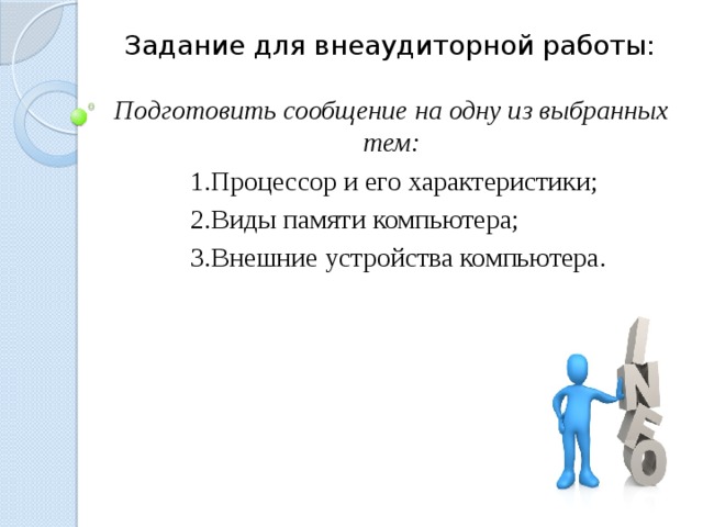 Задание для внеаудиторной работы: Подготовить сообщение на одну из выбранных тем: Процессор и его характеристики; Виды памяти компьютера; Внешние устройства компьютера. 