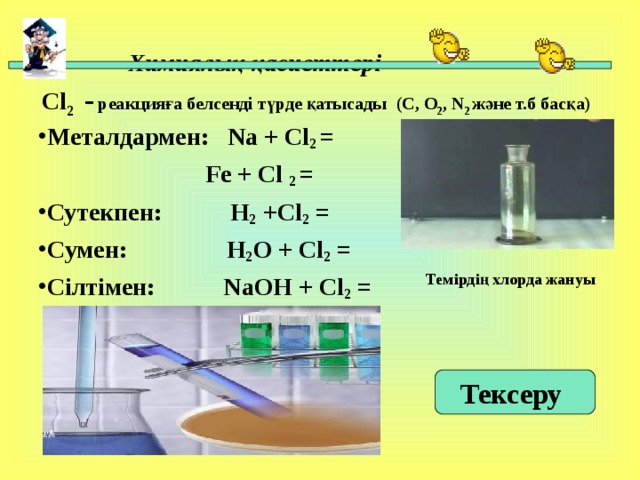 Химиялық қасиеттері   Cl 2  - реакцияға белсенді түрде қатысады ( C , O 2 , N 2 және т.б басқа)  Металдармен: Na + Cl 2  =  Fe + Cl 2 = Сутекпен:   H 2 +Cl 2 = C умен: H 2 O + Cl 2 = Сілтімен:  NaOH + Cl 2 = Темірдің хлорда жануы Тексеру