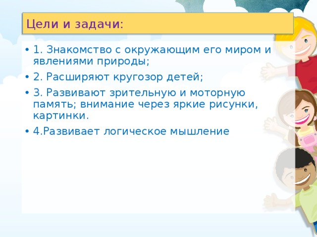 Цели и задачи: 1.  Знакомство с окружающим его миром и явлениями природы; 2. Расширяют кругозор детей; 3. Развивают зрительную и моторную память; внимание через яркие рисунки, картинки. 4.Развивает логическое мышление 