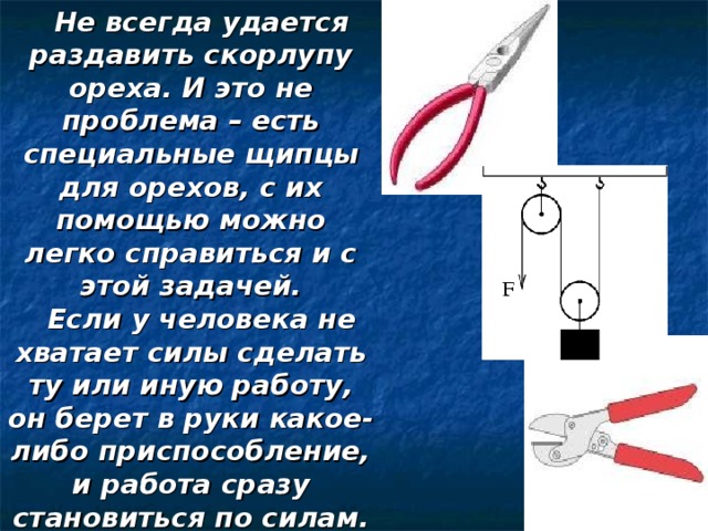 Не всегда удается раздавить скорлупу ореха. И это не проблема – есть специальные щипцы для орехов, с их помощью можно легко справиться и с этой задачей. Если у человека не хватает силы сделать ту или иную работу, он берет в руки какое-либо приспособление, и работа сразу становиться по силам. 