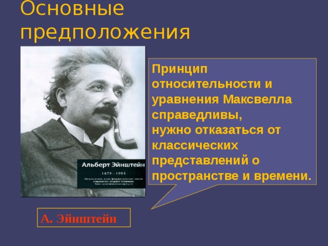 Основные предположения Принцип относительности и уравнения Максвелла справедливы, нужно отказаться от классических представлений о пространстве и времени. А. Эйнштейн 