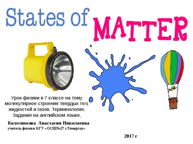 Урок физики в 7 классе на тему молекулярное строение твердых тел, жидкостей и газов. Терминология. Задания на английском языке. Колесникова Анастасия Николаевна учитель физики КГУ «ОСШ№27 г.Темиртау» 2017 г 