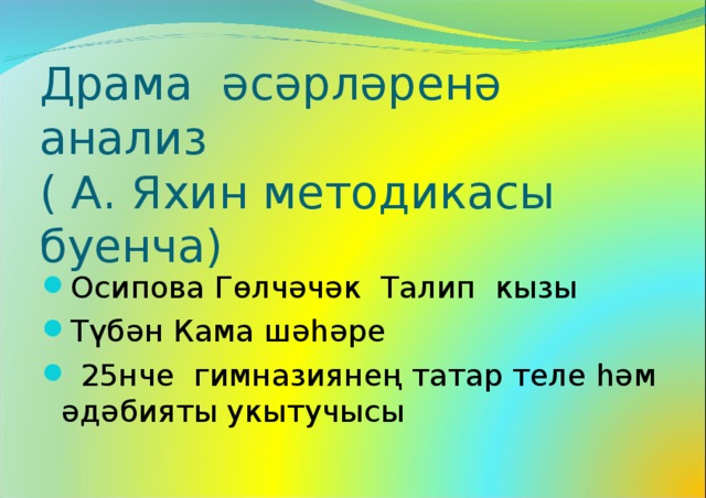 Драма әсәрләренә анализ  ( А. Яхин методикасы буенча) Осипова Гөлчәчәк Талип кызы Түбән Кама шәһәре  25нче гимназиянең татар теле һәм әдәбияты укытучысы  