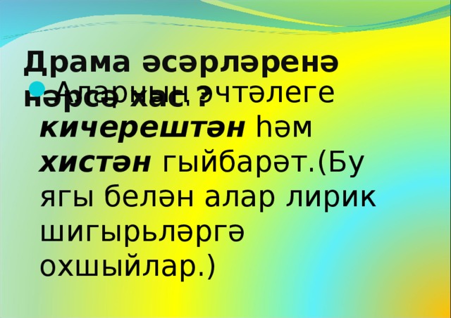 Драма әсәрләренә нәрсә хас ? Аларның эчтәлеге кичерештән һәм хистән гыйбарәт.(Бу ягы белән алар лирик шигырьләргә охшыйлар.)  