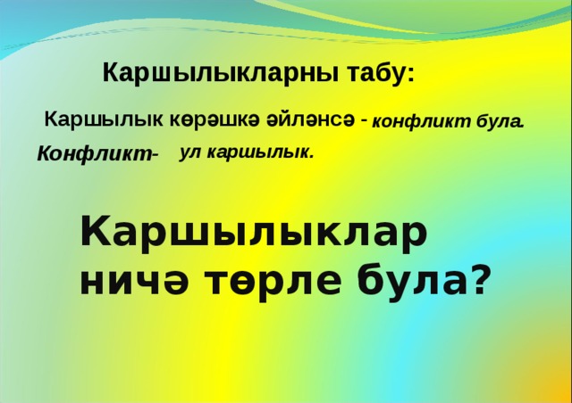 Каршылыкларны табу:   Каршылык көрәшкә әйләнсә - конфликт була.  Конфликт- ул каршылык.    Каршылыклар ничә төрле була? 