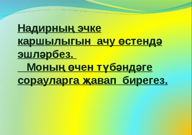 Надирның эчке каршылыгын ачу өстендә эшләрбез.  Моның өчен түбәндәге сорауларга җавап бирегез. 
