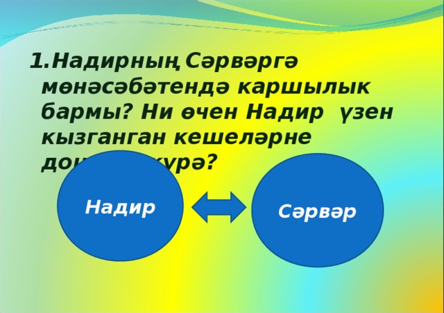  1.Надирның Сәрвәргә мөнәсәбәтендә каршылык бармы? Ни өчен Надир үзен кызганган кешеләрне дошман күрә?  Надир Сәрвәр 