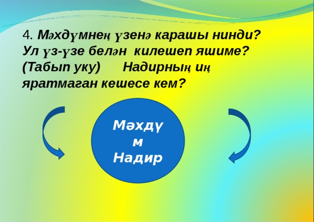 4. Мәхдүмнең үзенә карашы нинди? Ул үз-үзе белән килешеп яшиме? (Табып уку) Надирның иң яратмаган кешесе кем?  Мәхдүм Надир 