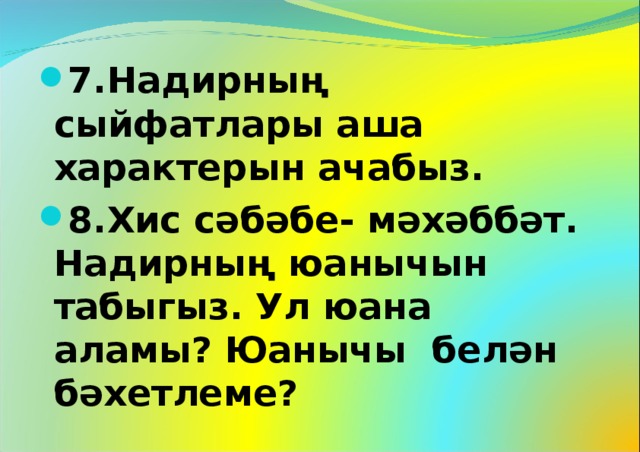 7.Надирның сыйфатлары аша характерын ачабыз. 8.Хис сәбәбе- мәхәббәт. Надирның юанычын табыгыз. Ул юана аламы? Юанычы белән бәхетлеме?  