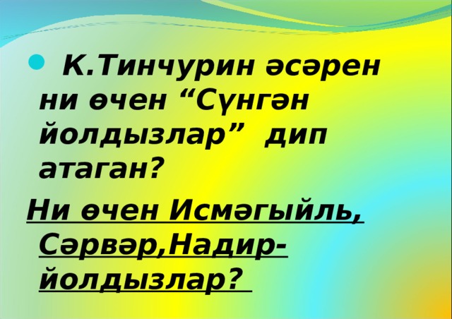  К.Тинчурин әсәрен ни өчен “Сүнгән йолдызлар” дип атаган? Ни өчен Исмәгыйль, Сәрвәр,Надир-йолдызлар?   
