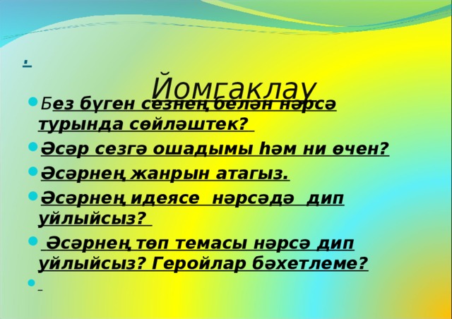 .   Йомгаклау Б ез бүген сезнең белән нәрсә турында сөйләштек?  Әсәр сезгә ошадымы һәм ни өчен? Әсәрнең жанрын атагыз. Әсәрнең идеясе нәрсәдә дип уйлыйсыз?   Әсәрнең төп темасы нәрсә дип уйлыйсыз? Геройлар бәхетлеме?  