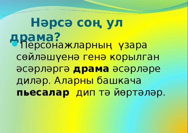  Нәрсә соң ул драма? Персонажларның үзара сөйләшүенә генә корылган әсәрләргә драма әсәрләре диләр. Аларны башкача пьесалар дип тә йөртәләр.   
