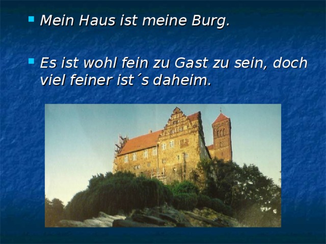 Mein Haus ist meine Burg.  Es ist wohl fein zu Gast zu sein, doch viel feiner ist´s daheim. 