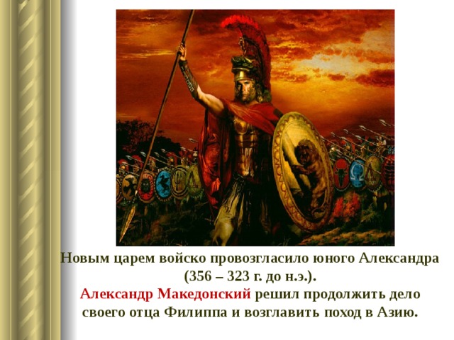 Новым царем войско провозгласило юного Александра (356 – 323 г. до н.э.).  Александр Македонский решил продолжить дело своего отца Филиппа и возглавить поход в Азию.