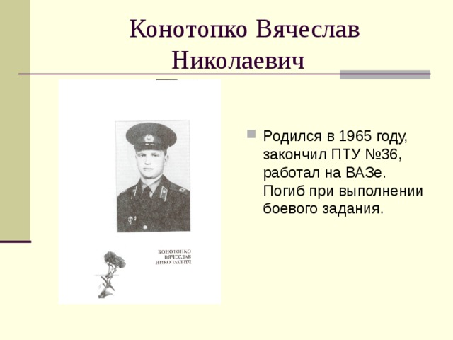  Конотопко Вячеслав Николаевич Родился в 1965 году, закончил ПТУ №36, работал на ВАЗе. Погиб при выполнении боевого задания. 