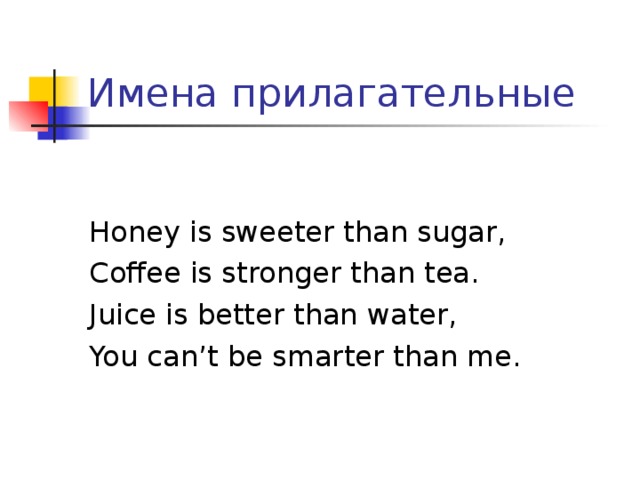 Honey is sweeter than sugar, Coffee is stronger than tea. Juice is better than water, You can’t be smarter than me. 