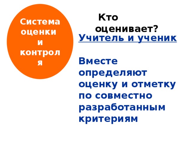 Система оценки и контроля  Кто оценивает? Учитель и ученик  Вместе определяют оценку и отметку по совместно разработанным критериям 