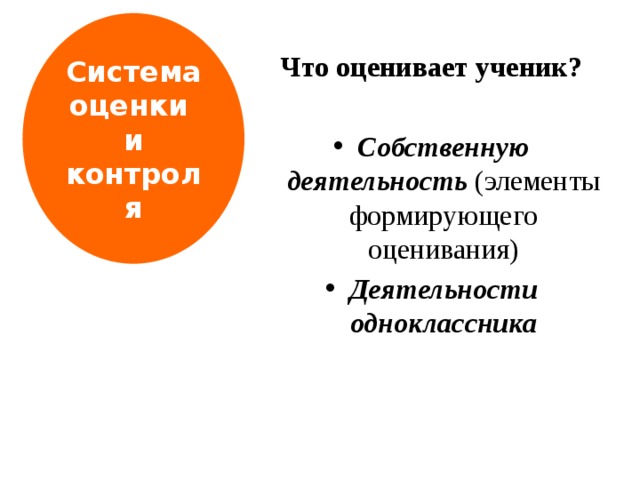 Система оценки и контроля Что оценивает ученик? Собственную деятельность (элементы формирующего оценивания) Деятельности одноклассника   