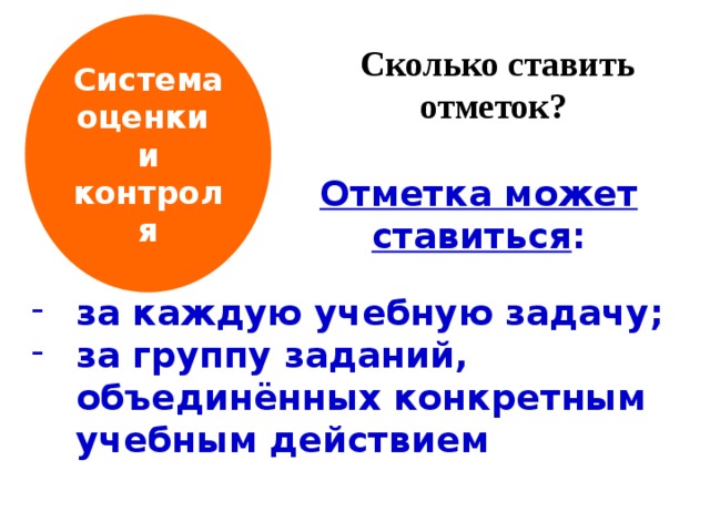 Система оценки и контроля  Сколько ставить отметок?  Отметка может ставиться :  за каждую учебную задачу; за группу заданий, объединённых конкретным учебным действием 