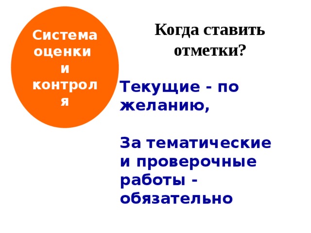 Система оценки и контроля Когда ставить отметки?  Текущие - по желанию,  За тематические и проверочные работы -   обязательно 