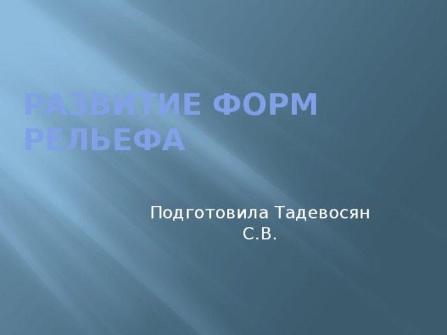 Развитие форм рельефа Подготовила Тадевосян С.В. 