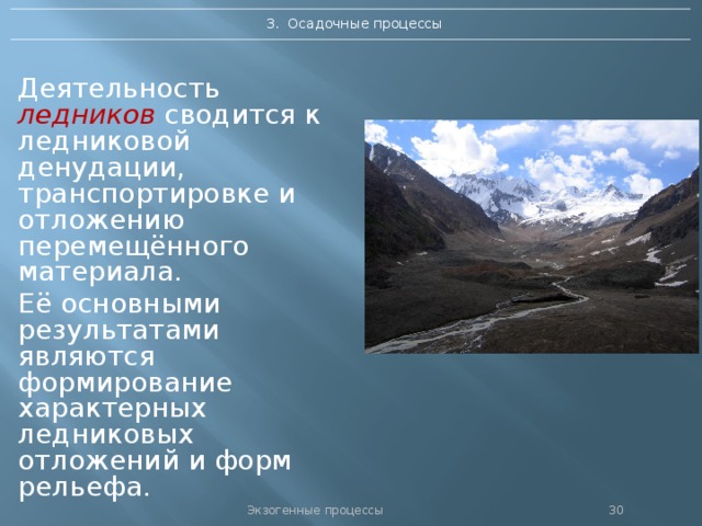 3. Осадочные процессы Деятельность ледников  сводится к ледниковой денудации, транспортировке и отложению перемещённого материала. Её основными результатами являются формирование характерных ледниковых отложений и форм рельефа. Экзогенные процессы 29 