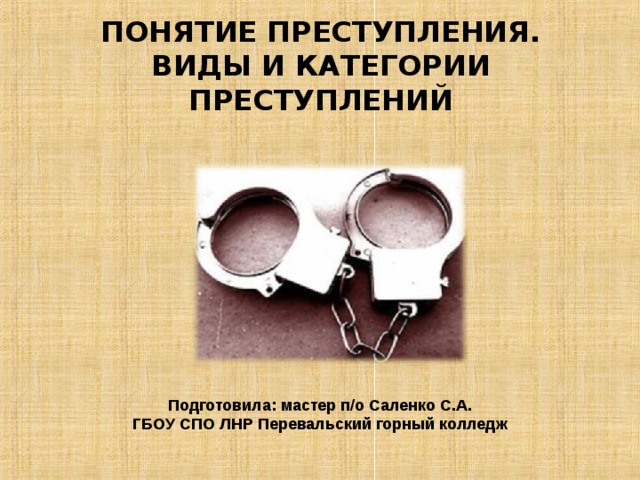 ПОНЯТИЕ ПРЕСТУПЛЕНИЯ.  ВИДЫ И КАТЕГОРИИ ПРЕСТУПЛЕНИЙ   Подготовила: мастер п/о Саленко С.А. ГБОУ СПО ЛНР Перевальский горный колледж 