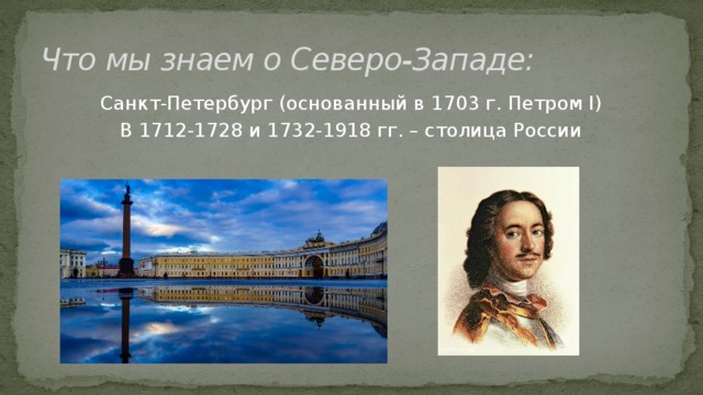 Что мы знаем о Северо-Западе: Санкт-Петербург (основанный в 1703 г. Петром I) В 1712-1728 и 1732-1918 гг. – столица России 