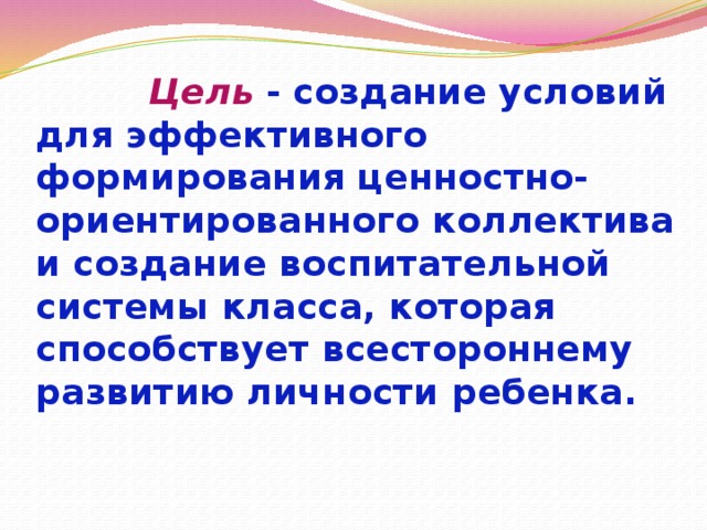  Цель  - создание условий для эффективного формирования ценностно-ориентированного коллектива и создание воспитательной системы класса, которая способствует всестороннему развитию личности ребенка.   