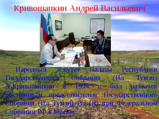 Кривошапкин Андрей Васильевич  Народный депутат Палаты Республики Государственного Собрания (Ил Тумэн) А.Кривошапкин в 1994 г. был назначен постоянным представителем Государственного Собрания (Ил Тумэн) РС (Я) при Федеральном Собрании РФ в Москве. 