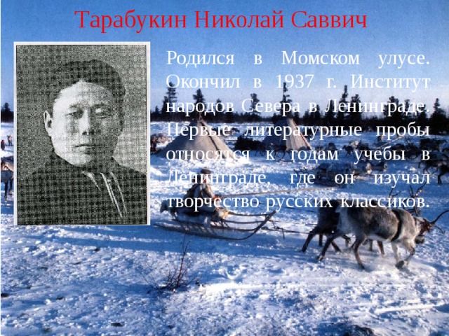 Тарабукин Николай Саввич Родился в Момском улусе. Окончил в 1937 г. Институт народов Севера в Ленинграде. Первые литературные пробы относятся к годам учебы в Ленинграде, где он изучал творчество русских классиков. 