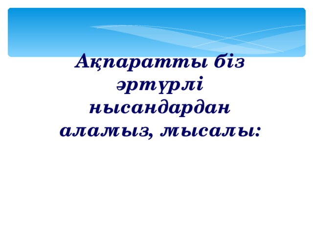 Ақпаратты біз әртүрлі нысандардан аламыз, мысалы: 