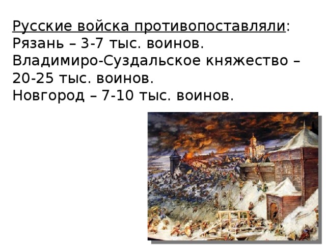 Русские войска противопоставляли : Рязань – 3-7 тыс. воинов. Владимиро-Суздальское княжество – 20-25 тыс. воинов. Новгород – 7-10 тыс. воинов.