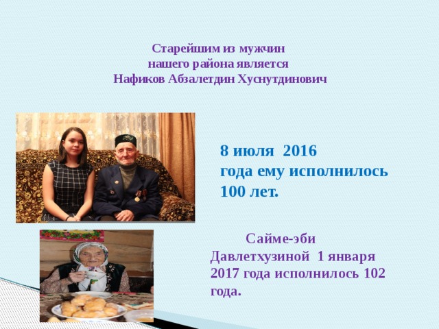  Старейшим из мужчин  нашего района является  Нафиков Абзалетдин Хуснутдинович   8 июля 2016 года ему исполнилось 100 лет.  Сайме-эби Давлетхузиной 1 января 2017 года исполнилось 102 года. 