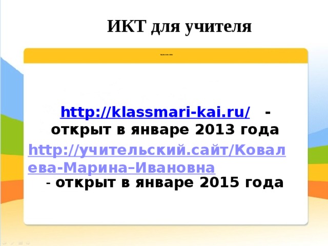 ИКТ для учителя     Персональные сайты      http://klassmari-kai.ru /   - открыт в январе 2013 года http://учительский.сайт/Ковалева-Марина–Ивановна  - открыт в январе 2015 года  