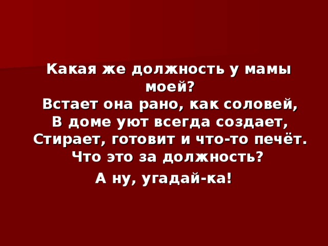 Какая же должность у мамы моей?  Встает она рано, как соловей,  В доме уют всегда создает,  Стирает, готовит и что-то печёт.  Что это за должность? А ну, угадай-ка! 