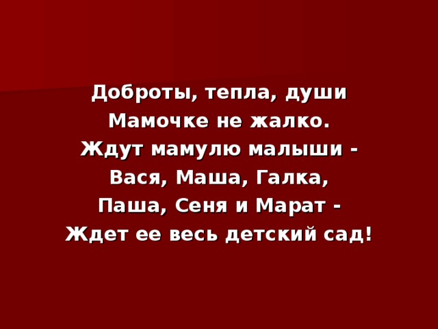 Доброты, тепла, души Мамочке не жалко. Ждут мамулю малыши - Вася, Маша, Галка, Паша, Сеня и Марат - Ждет ее весь детский сад! 