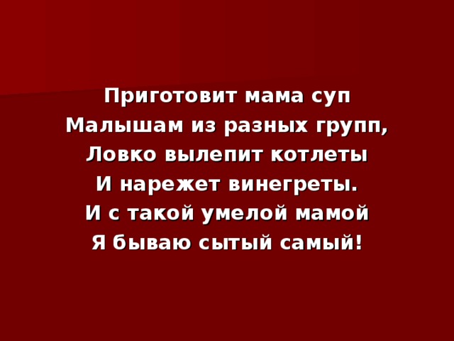 Приготовит мама суп Малышам из разных групп, Ловко вылепит котлеты И нарежет винегреты. И с такой умелой мамой Я бываю сытый самый! 