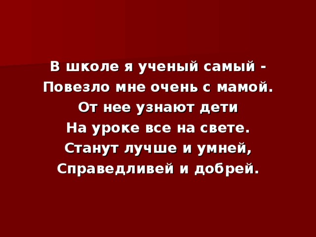 В школе я ученый самый - Повезло мне очень с мамой. От нее узнают дети На уроке все на свете. Станут лучше и умней, Справедливей и добрей. 