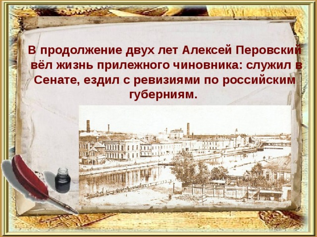 В продолжение двух лет Алексей Перовский  вёл жизнь прилежного чиновника: служил в Сенате, ездил с ревизиями по российским губерниям. 