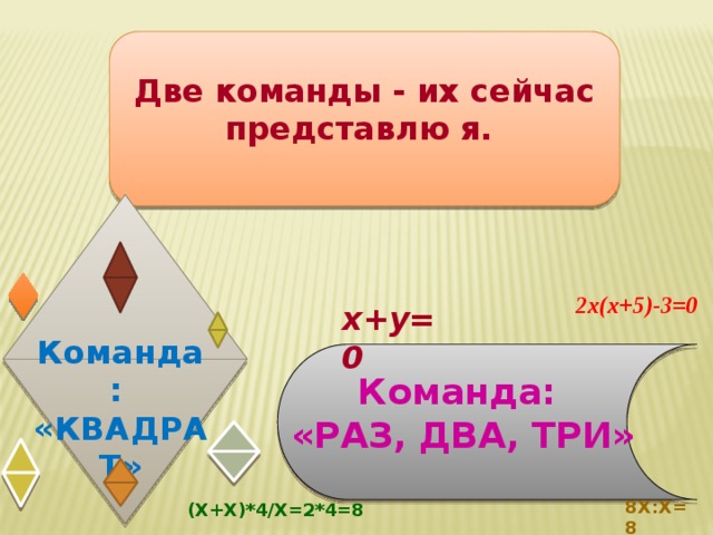 Две команды - их сейчас представлю я. 2х(х+5)-3=0 х+у=0 Команда: «КВАДРАТ» Команда: «РАЗ, ДВА, ТРИ» 8X:X=8 (X+X)*4/X=2*4=8 