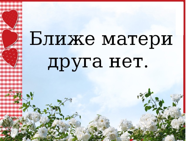 Близко мать. Ближе матери друга нет. Ближе матери. Нет матери. Ближе матери нет.